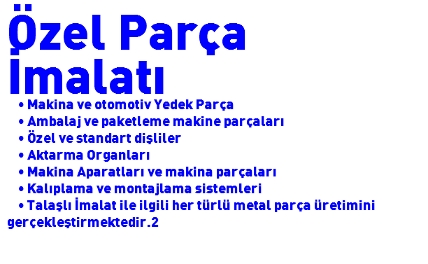 Özel Parça
İmalatı • Makina ve otomotiv Yedek Parça • Ambalaj ve paketleme makine parçaları • Özel ve standart dişliler • Aktarma Organları • Makina Aparatları ve makina parçaları • Kalıplama ve montajlama sistemleri • Talaşlı İmalat ile ilgili her türlü metal parça üretimini gerçekleştirmektedir.2